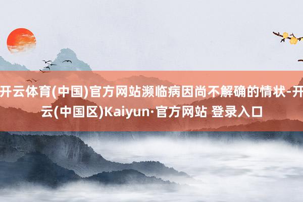 开云体育(中国)官方网站濒临病因尚不解确的情状-开云(中国区)Kaiyun·官方网站 登录入口