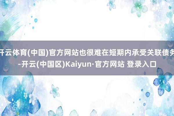 开云体育(中国)官方网站也很难在短期内承受关联债务-开云(中国区)Kaiyun·官方网站 登录入口