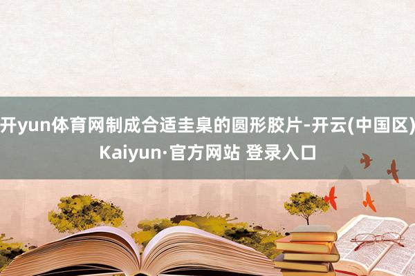 开yun体育网制成合适圭臬的圆形胶片-开云(中国区)Kaiyun·官方网站 登录入口
