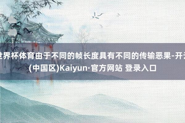 世界杯体育由于不同的帧长度具有不同的传输恶果-开云(中国区)Kaiyun·官方网站 登录入口