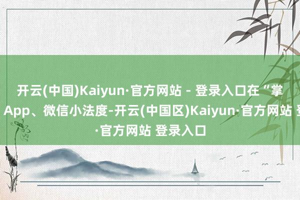 开云(中国)Kaiyun·官方网站 - 登录入口在“掌上海关”App、微信小法度-开云(中国区)Kaiyun·官方网站 登录入口