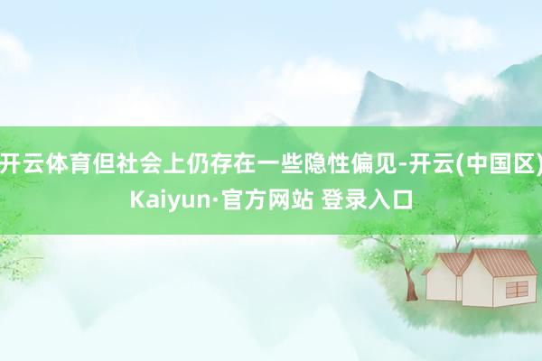 开云体育但社会上仍存在一些隐性偏见-开云(中国区)Kaiyun·官方网站 登录入口
