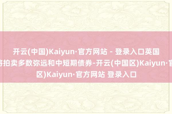 开云(中国)Kaiyun·官方网站 - 登录入口英国债务措置办公室将拍卖多数弥远和中短期债券-开云(中国区)Kaiyun·官方网站 登录入口