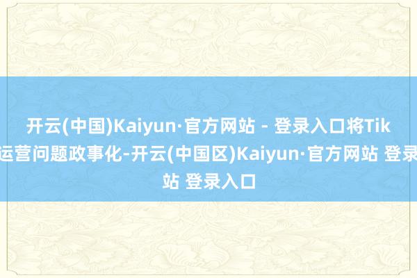 开云(中国)Kaiyun·官方网站 - 登录入口将TikTok运营问题政事化-开云(中国区)Kaiyun·官方网站 登录入口