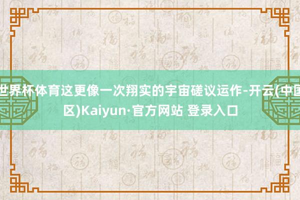 世界杯体育这更像一次翔实的宇宙磋议运作-开云(中国区)Kaiyun·官方网站 登录入口
