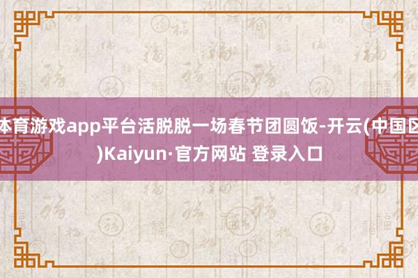 体育游戏app平台活脱脱一场春节团圆饭-开云(中国区)Kaiyun·官方网站 登录入口
