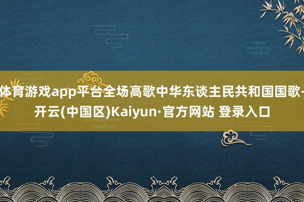 体育游戏app平台全场高歌中华东谈主民共和国国歌-开云(中国区)Kaiyun·官方网站 登录入口