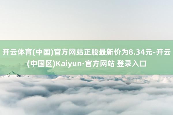 开云体育(中国)官方网站正股最新价为8.34元-开云(中国区)Kaiyun·官方网站 登录入口