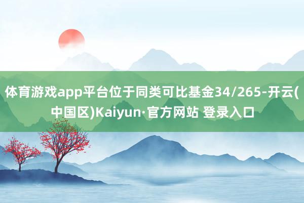 体育游戏app平台位于同类可比基金34/265-开云(中国区)Kaiyun·官方网站 登录入口