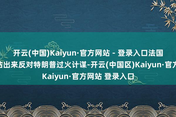 开云(中国)Kaiyun·官方网站 - 登录入口法国和全欧洲必须站出来反对特朗普过火计谋-开云(中国区)Kaiyun·官方网站 登录入口