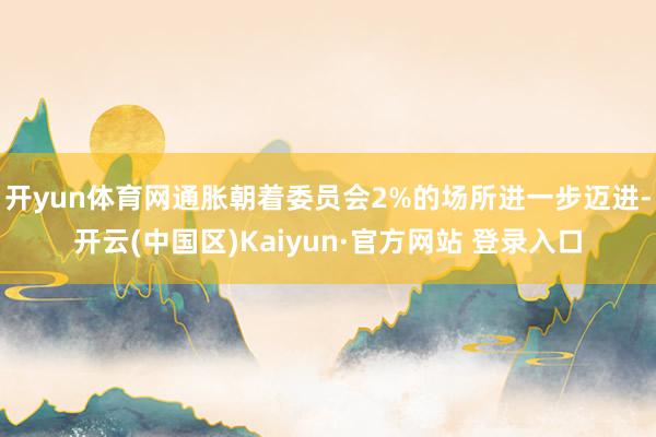 开yun体育网通胀朝着委员会2%的场所进一步迈进-开云(中国区)Kaiyun·官方网站 登录入口