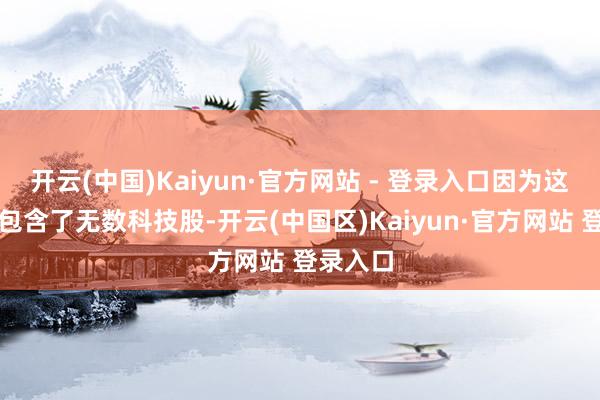 开云(中国)Kaiyun·官方网站 - 登录入口因为这些指数包含了无数科技股-开云(中国区)Kaiyun·官方网站 登录入口