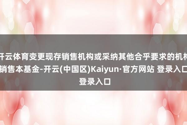 开云体育变更现存销售机构或采纳其他合乎要求的机构销售本基金-开云(中国区)Kaiyun·官方网站 登录入口