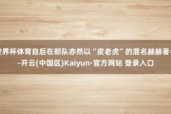 世界杯体育自后在部队亦然以“皮老虎”的混名赫赫著名-开云(中国区)Kaiyun·官方网站 登录入口
