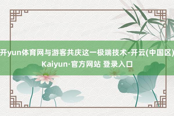 开yun体育网与游客共庆这一极端技术-开云(中国区)Kaiyun·官方网站 登录入口