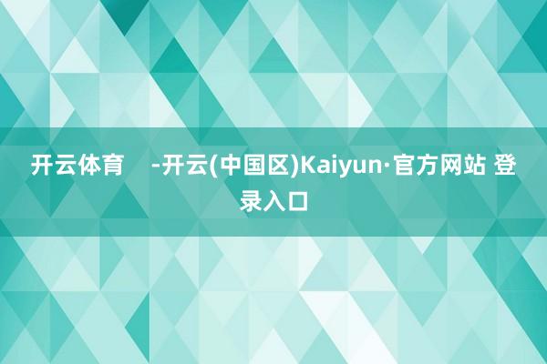 开云体育    -开云(中国区)Kaiyun·官方网站 登录入口