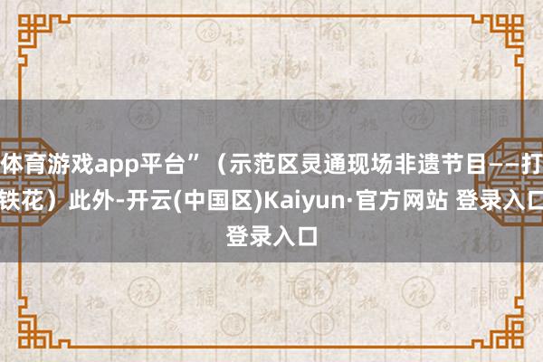 体育游戏app平台”（示范区灵通现场非遗节目——打铁花）此外-开云(中国区)Kaiyun·官方网站 登录入口