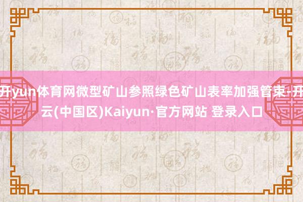 开yun体育网微型矿山参照绿色矿山表率加强管束-开云(中国区)Kaiyun·官方网站 登录入口
