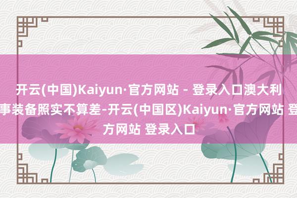 开云(中国)Kaiyun·官方网站 - 登录入口澳大利亚的军事装备照实不算差-开云(中国区)Kaiyun·官方网站 登录入口