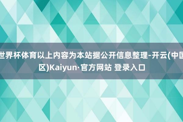 世界杯体育以上内容为本站据公开信息整理-开云(中国区)Kaiyun·官方网站 登录入口