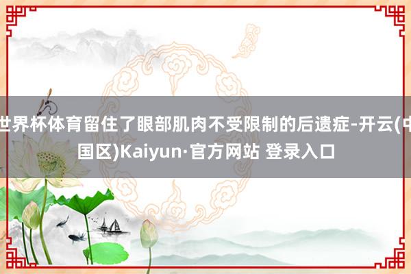 世界杯体育留住了眼部肌肉不受限制的后遗症-开云(中国区)Kaiyun·官方网站 登录入口