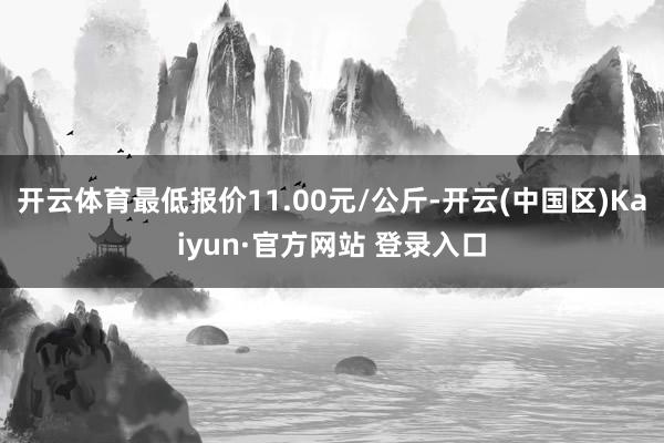 开云体育最低报价11.00元/公斤-开云(中国区)Kaiyun·官方网站 登录入口