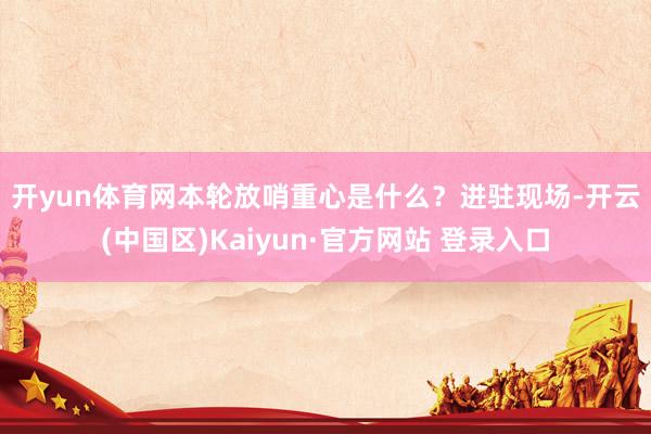 开yun体育网　　本轮放哨重心是什么？　　进驻现场-开云(中国区)Kaiyun·官方网站 登录入口