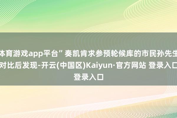 体育游戏app平台”奏凯肯求参预轮候库的市民孙先生对比后发现-开云(中国区)Kaiyun·官方网站 登录入口