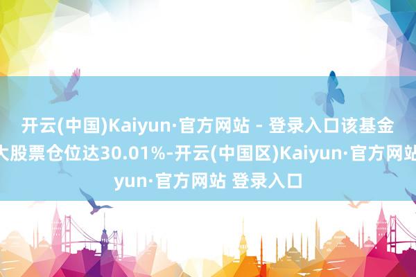 开云(中国)Kaiyun·官方网站 - 登录入口该基金当季前十大股票仓位达30.01%-开云(中国区)Kaiyun·官方网站 登录入口