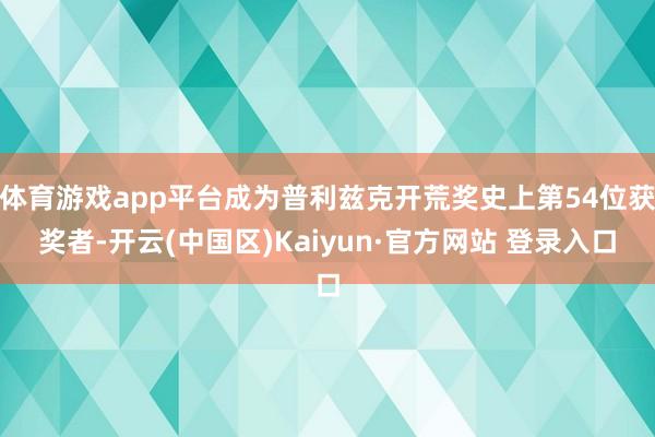 体育游戏app平台成为普利兹克开荒奖史上第54位获奖者-开云(中国区)Kaiyun·官方网站 登录入口