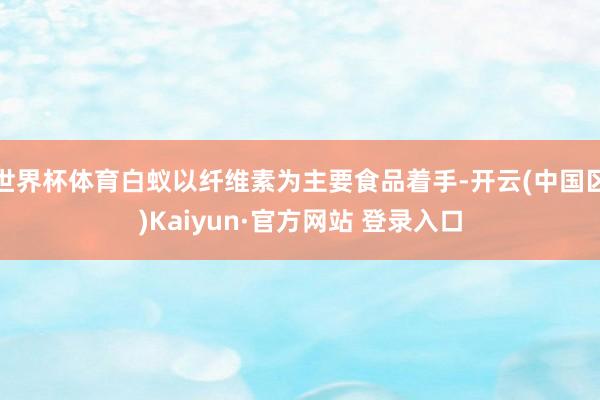 世界杯体育白蚁以纤维素为主要食品着手-开云(中国区)Kaiyun·官方网站 登录入口