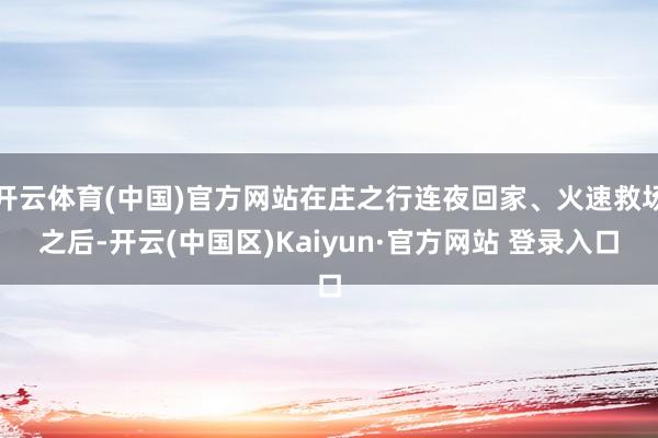 开云体育(中国)官方网站在庄之行连夜回家、火速救场之后-开云(中国区)Kaiyun·官方网站 登录入口