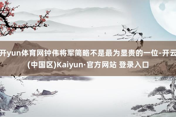 开yun体育网钟伟将军简略不是最为显贵的一位-开云(中国区)Kaiyun·官方网站 登录入口
