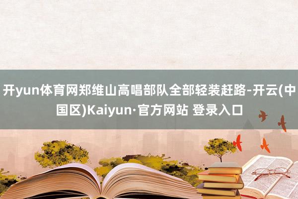开yun体育网郑维山高唱部队全部轻装赶路-开云(中国区)Kaiyun·官方网站 登录入口