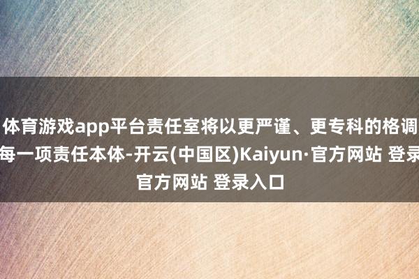 体育游戏app平台责任室将以更严谨、更专科的格调对待每一项责任本体-开云(中国区)Kaiyun·官方网站 登录入口