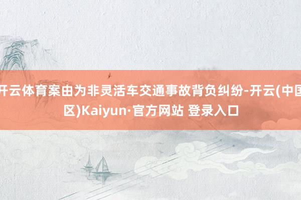 开云体育案由为非灵活车交通事故背负纠纷-开云(中国区)Kaiyun·官方网站 登录入口