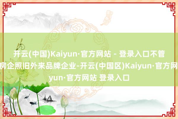 开云(中国)Kaiyun·官方网站 - 登录入口不管是腹地龙头房企照旧外来品牌企业-开云(中国区)Kaiyun·官方网站 登录入口