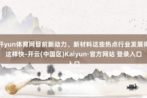 开yun体育网目前新动力、新材料这些热点行业发展得这样快-开云(中国区)Kaiyun·官方网站 登录入口