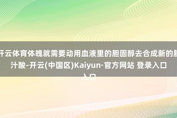 开云体育体魄就需要动用血液里的胆固醇去合成新的胆汁酸-开云(中国区)Kaiyun·官方网站 登录入口