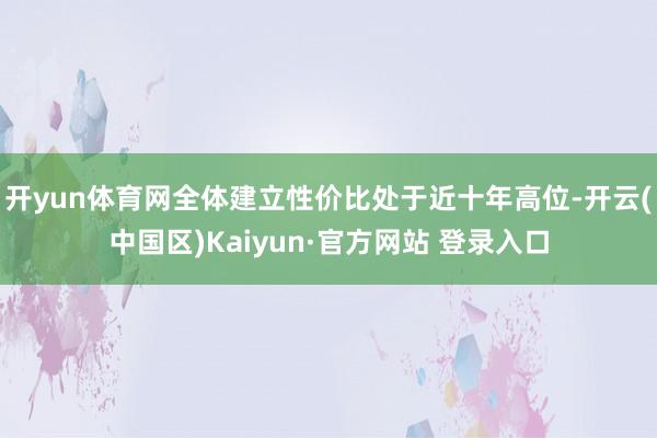 开yun体育网全体建立性价比处于近十年高位-开云(中国区)Kaiyun·官方网站 登录入口