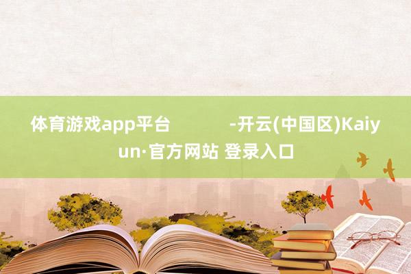 体育游戏app平台            -开云(中国区)Kaiyun·官方网站 登录入口