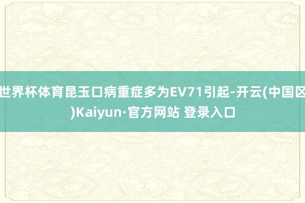 世界杯体育昆玉口病重症多为EV71引起-开云(中国区)Kaiyun·官方网站 登录入口