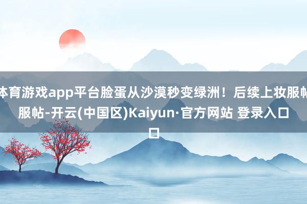 体育游戏app平台脸蛋从沙漠秒变绿洲！后续上妆服帖服帖-开云(中国区)Kaiyun·官方网站 登录入口