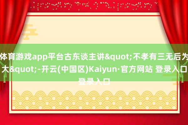 体育游戏app平台古东谈主讲"不孝有三无后为大"-开云(中国区)Kaiyun·官方网站 登录入口