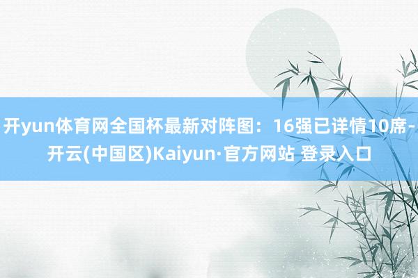 开yun体育网全国杯最新对阵图：16强已详情10席-开云(中国区)Kaiyun·官方网站 登录入口