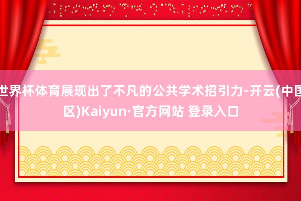 世界杯体育展现出了不凡的公共学术招引力-开云(中国区)Kaiyun·官方网站 登录入口