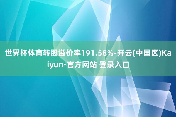 世界杯体育转股溢价率191.58%-开云(中国区)Kaiyun·官方网站 登录入口