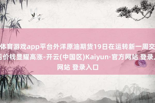 体育游戏app平台外洋原油期货19日在运转新一周交往后价钱显耀高涨-开云(中国区)Kaiyun·官方网站 登录入口