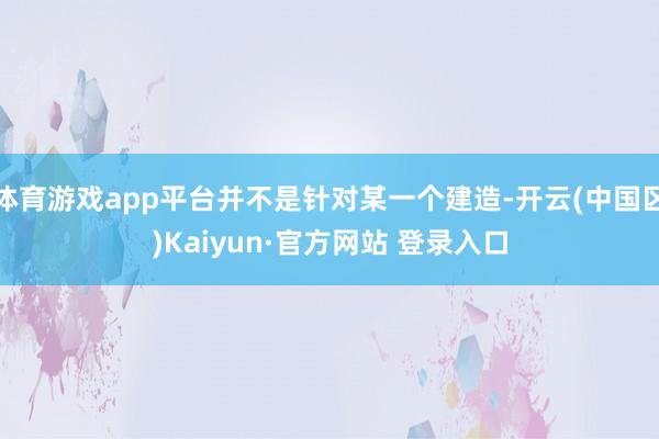体育游戏app平台并不是针对某一个建造-开云(中国区)Kaiyun·官方网站 登录入口