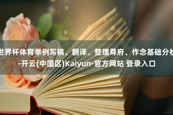 世界杯体育举例写稿、翻译、整理尊府、作念基础分析-开云(中国区)Kaiyun·官方网站 登录入口
